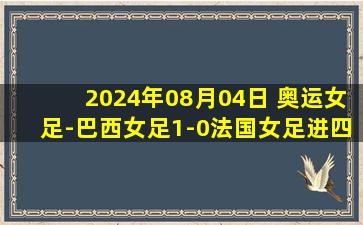 2024年08月04日 奥运女足-巴西女足1-0法国女足进四强将战西班牙 波蒂奥制胜